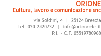 ORIONE Cultura, lavoro e comunicazione snc via Soldini, 4 | 25124 Brescia tel. 030.2420732 | info@orioneclc.it P.I. - C.F. 05519780968